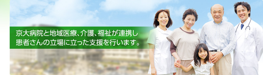 京大病院と地域医療、介護、福祉が連携し患者さんの立場に立った支援を行います。